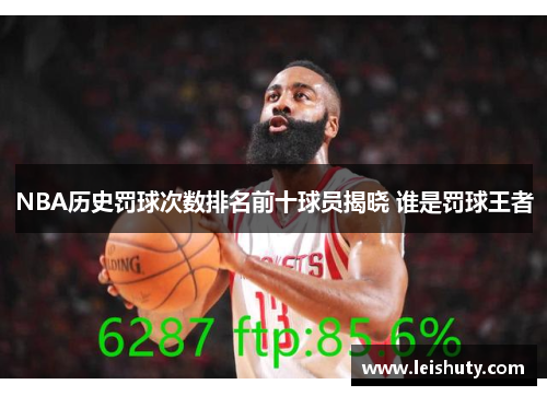 NBA历史罚球次数排名前十球员揭晓 谁是罚球王者