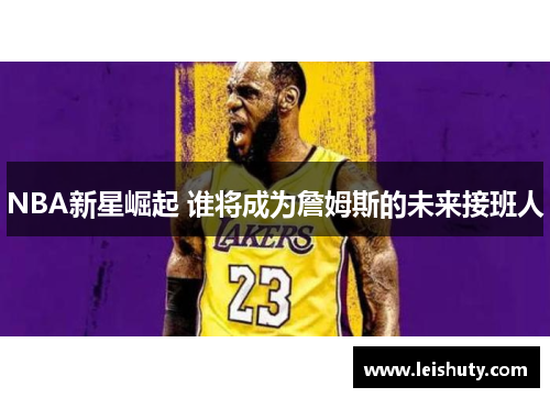 NBA新星崛起 谁将成为詹姆斯的未来接班人