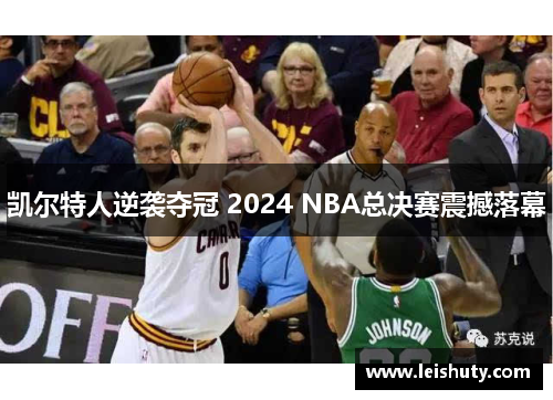 凯尔特人逆袭夺冠 2024 NBA总决赛震撼落幕