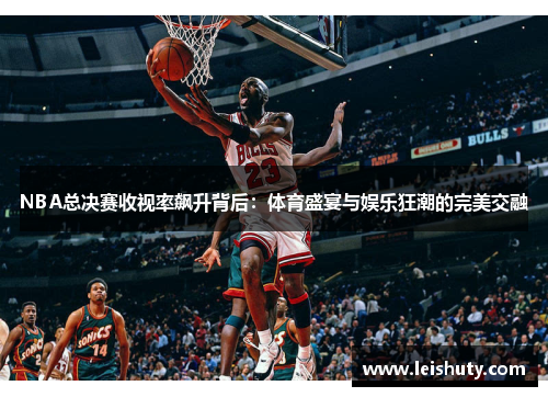 NBA总决赛收视率飙升背后：体育盛宴与娱乐狂潮的完美交融